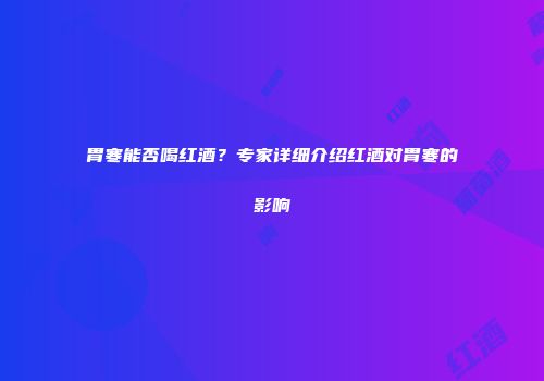 胃寒能否喝红酒？专家详细介绍红酒对胃寒的影响