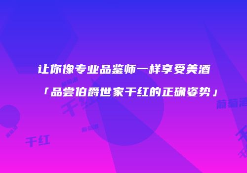 让你像专业品鉴师一样享受美酒「品尝伯爵世家干红的正确姿势」