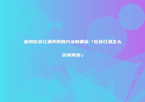 鉴别拉菲红酒真假的方法有哪些「拉菲红酒怎么识别真假」
