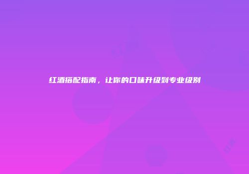 红酒搭配指南，让你的口味升级到专业级别