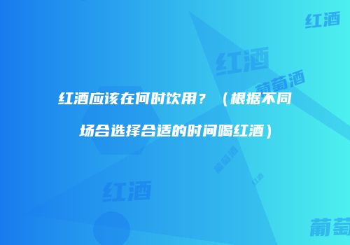 红酒应该在何时饮用？（根据不同场合选择合适的时间喝红酒）