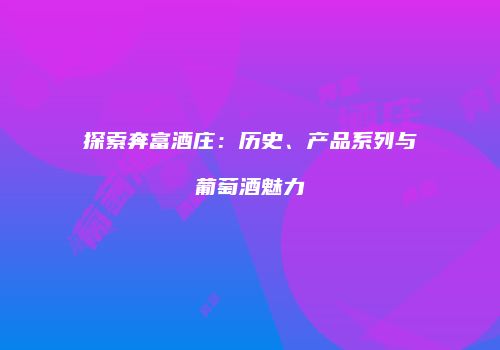 探索奔富酒庄：历史、产品系列与葡萄酒魅力