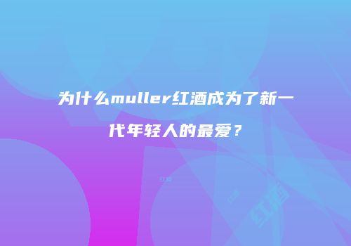 为什么muller红酒成为了新一代年轻人的最爱？