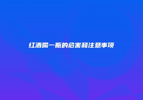 红酒喝一瓶的危害和注意事项