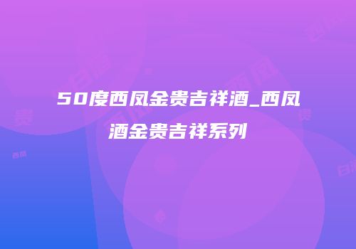 50度西凤金贵吉祥酒_西凤酒金贵吉祥系列