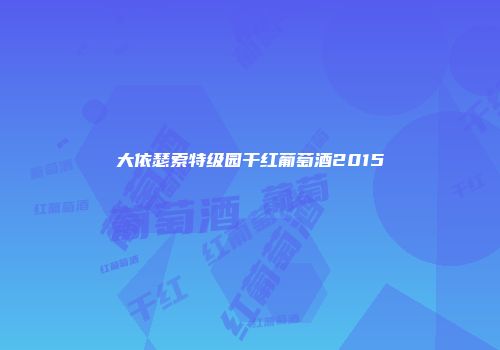 大依瑟索特级园干红葡萄酒2015