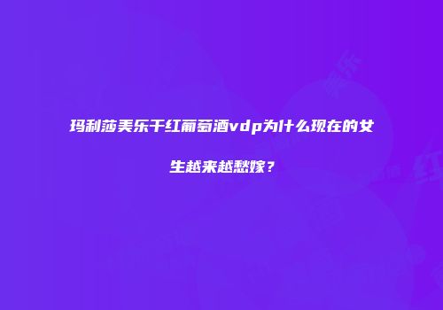 玛利莎美乐干红葡萄酒vdp为什么现在的女生越来越愁嫁？