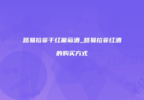 路易拉菲干红葡萄酒_路易拉菲红酒的购买方式