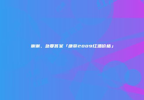 谢谢、急要答案「康帝2009红酒价格」