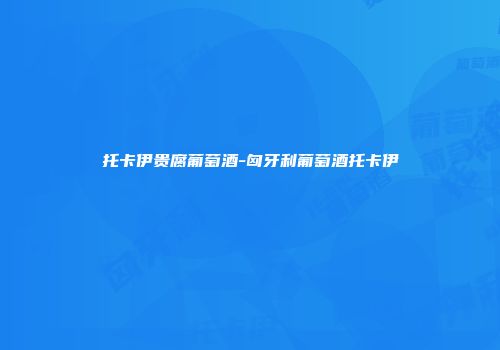 托卡伊贵腐葡萄酒-匈牙利葡萄酒托卡伊