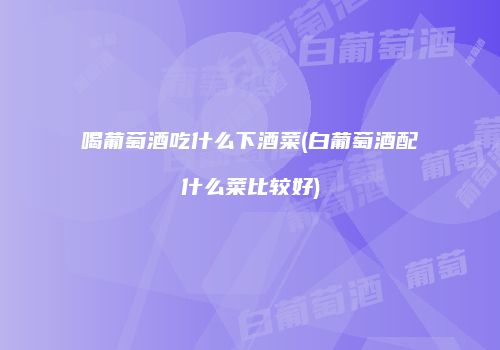 喝葡萄酒吃什么下酒菜(白葡萄酒配什么菜比较好)