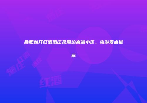 合肥新开红酒酒庄及周边高端小区、旅游景点推荐