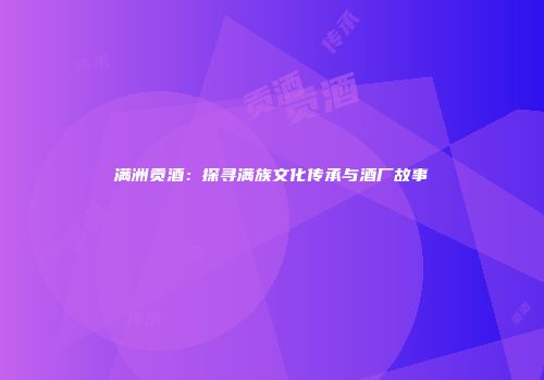 满洲贡酒：探寻满族文化传承与酒厂故事