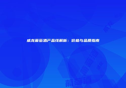 威龙葡萄酒产品线解析：价格与品质指南