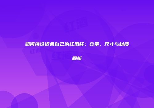 如何挑选适合自己的红酒杯：容量、尺寸与材质解析