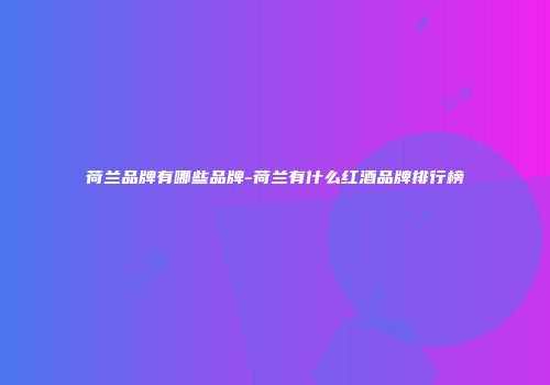 荷兰品牌有哪些品牌-荷兰有什么红酒品牌排行榜