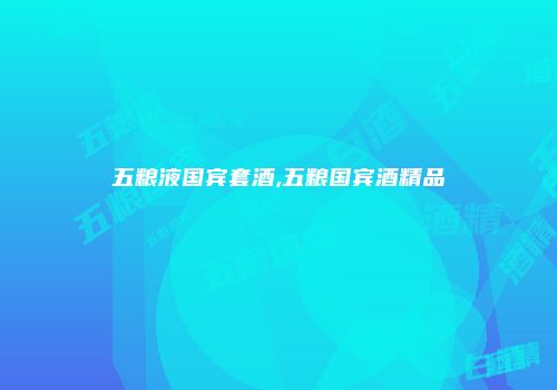 五粮液国宾套酒,五粮国宾酒精品