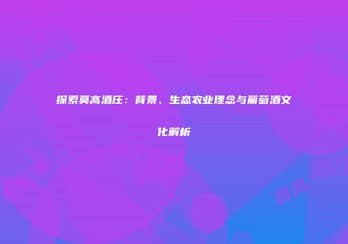 探索莫高酒庄：背景、生态农业理念与葡萄酒文化解析