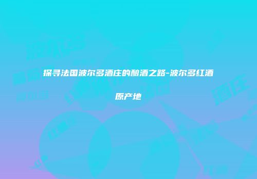 探寻法国波尔多酒庄的酿酒之路-波尔多红酒原产地