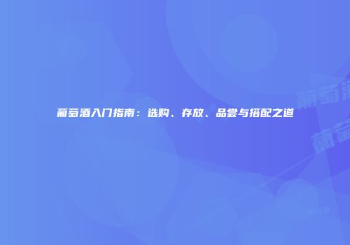 葡萄酒入门指南：选购、存放、品尝与搭配之道