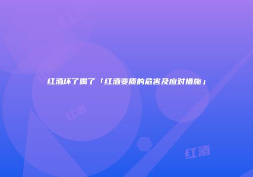 红酒坏了喝了「红酒变质的危害及应对措施」