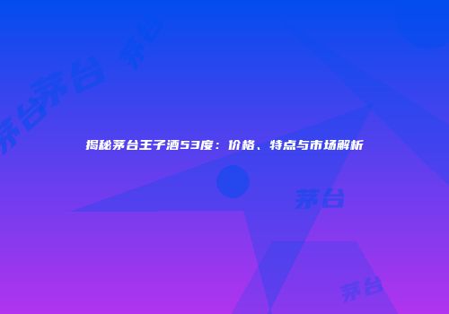揭秘茅台王子酒53度：价格、特点与市场解析