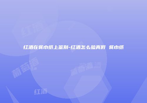 红酒在餐巾纸上鉴别-红酒怎么验真假 餐巾纸