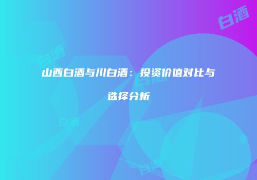 山西白酒与川白酒：投资价值对比与选择分析