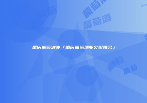 重庆葡萄酒业「重庆葡萄酒业公司排名」