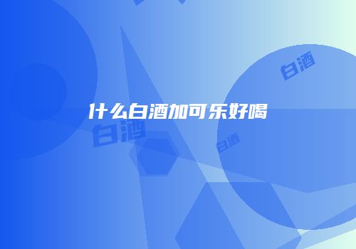 什么白酒加可乐好喝