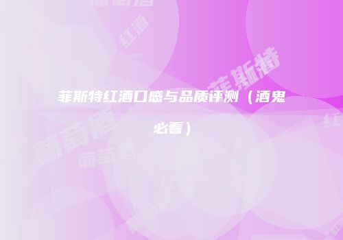 菲斯特红酒口感与品质评测（酒鬼必看）
