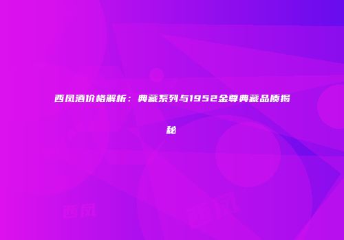 西凤酒价格解析：典藏系列与1952金尊典藏品质揭秘