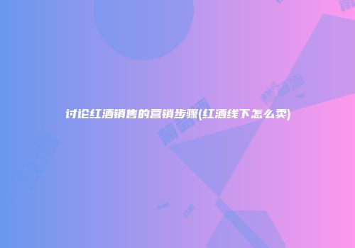 讨论红酒销售的营销步骤(红酒线下怎么卖)