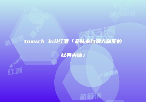 tomich hill红酒「品味来自澳大利亚的经典美酒」