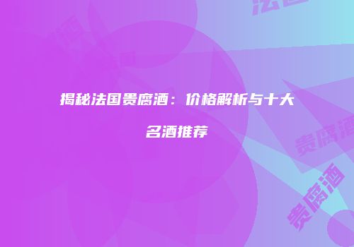 揭秘法国贵腐酒：价格解析与十大名酒推荐