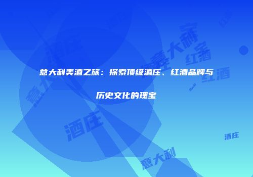 意大利美酒之旅：探索顶级酒庄、红酒品牌与历史文化的瑰宝