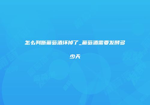 怎么判断葡萄酒坏掉了_葡萄酒需要发酵多少天