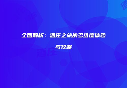 全面解析：酒庄之旅的多维度体验与攻略
