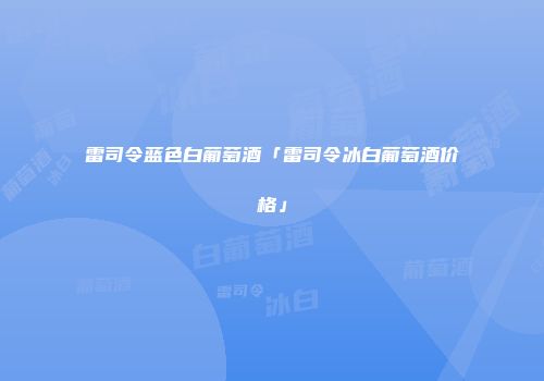雷司令蓝色白葡萄酒「雷司令冰白葡萄酒价格」