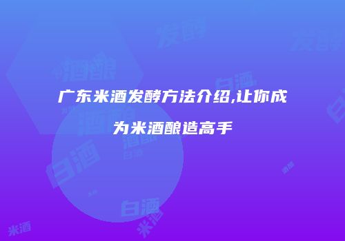广东米酒发酵方法介绍,让你成为米酒酿造高手