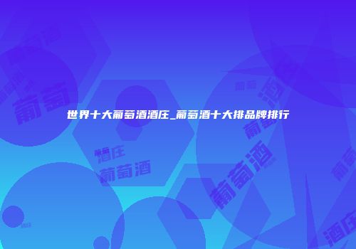 世界十大葡萄酒酒庄_葡萄酒十大排品牌排行