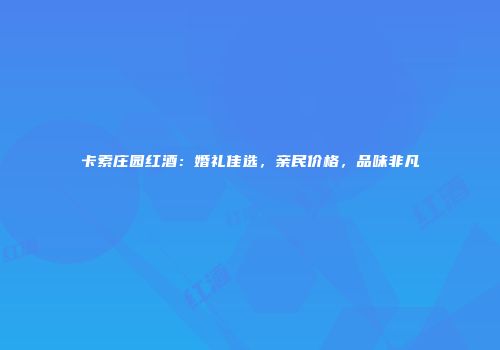 卡索庄园红酒：婚礼佳选，亲民价格，品味非凡