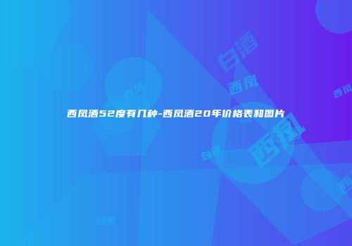 西凤酒52度有几种-西凤酒20年价格表和图片