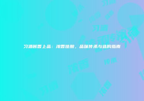 习酒酱香上品：浓香佳酿，品味传承与选购指南