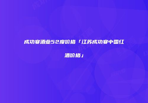 成功宴酒业52度价格「江苏成功宴中国红酒价格」