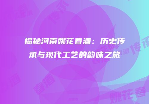 揭秘河南姚花春酒：历史传承与现代工艺的韵味之旅