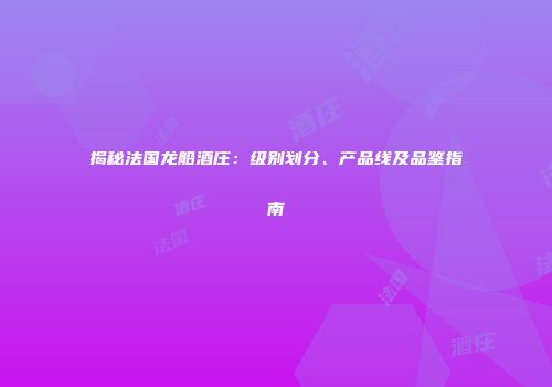 揭秘法国龙船酒庄：级别划分、产品线及品鉴指南