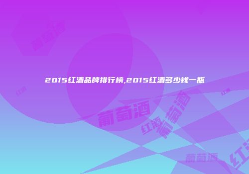 2015红酒品牌排行榜,2015红酒多少钱一瓶