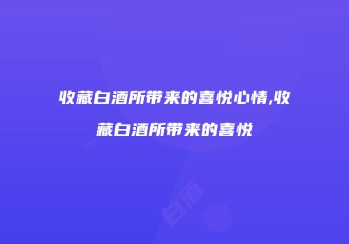 收藏白酒所带来的喜悦心情,收藏白酒所带来的喜悦