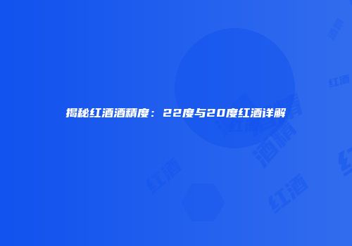 揭秘红酒酒精度：22度与20度红酒详解